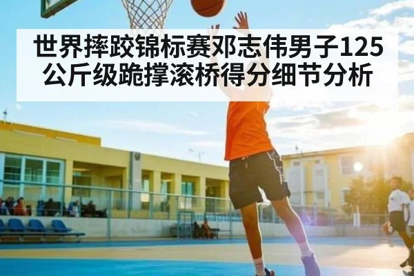 世界摔跤锦标赛邓志伟男子125公斤级跪撑滚桥得分细节分析